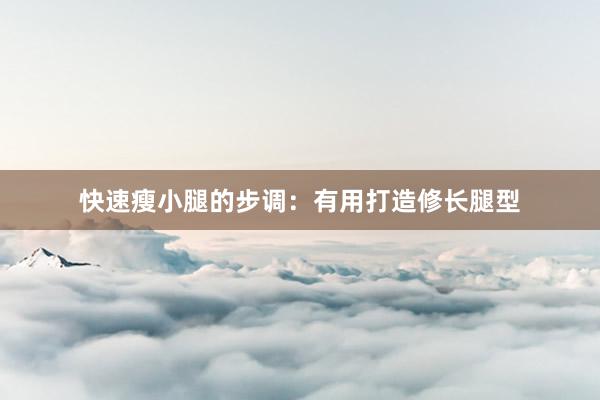 快速瘦小腿的步调：有用打造修长腿型